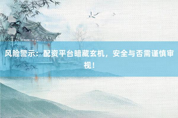 风险警示：配资平台暗藏玄机，安全与否需谨慎审视！
