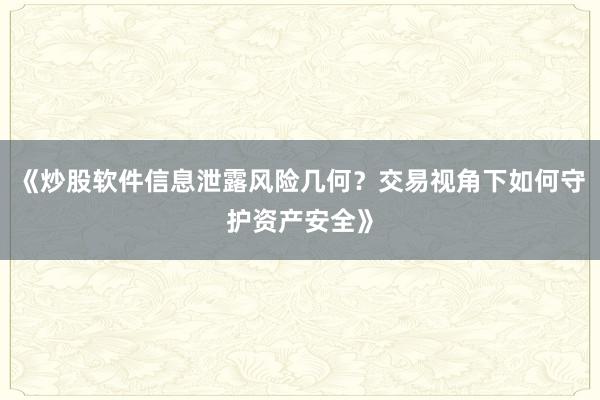 《炒股软件信息泄露风险几何？交易视角下如何守护资产安全》