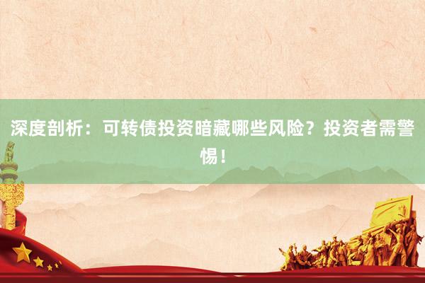 深度剖析：可转债投资暗藏哪些风险？投资者需警惕！