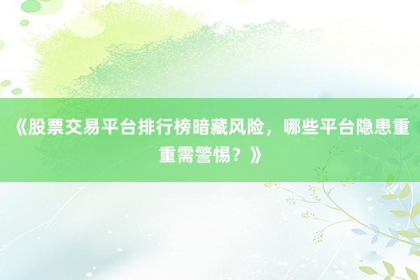 《股票交易平台排行榜暗藏风险，哪些平台隐患重重需警惕？》