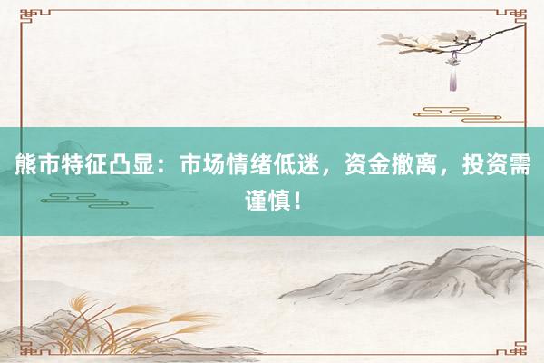 熊市特征凸显：市场情绪低迷，资金撤离，投资需谨慎！
