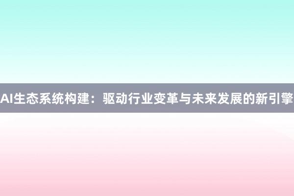 AI生态系统构建：驱动行业变革与未来发展的新引擎