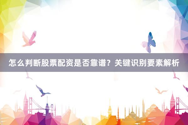 怎么判断股票配资是否靠谱？关键识别要素解析