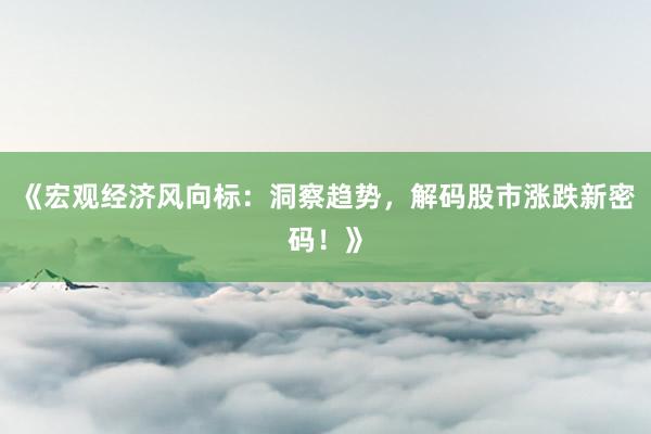 《宏观经济风向标：洞察趋势，解码股市涨跌新密码！》