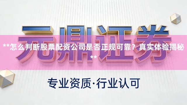 **怎么判断股票配资公司是否正规可靠？真实体验揭秘**
