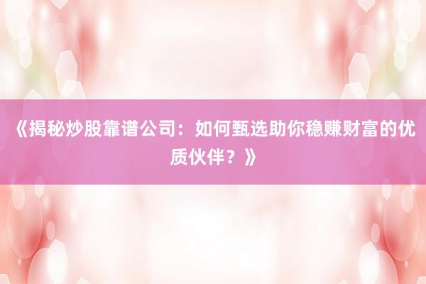 《揭秘炒股靠谱公司：如何甄选助你稳赚财富的优质伙伴？》
