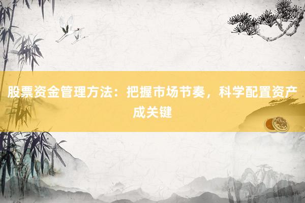 股票资金管理方法：把握市场节奏，科学配置资产成关键