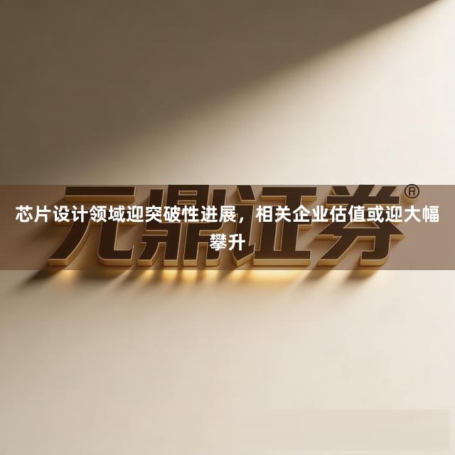 芯片设计领域迎突破性进展，相关企业估值或迎大幅攀升
