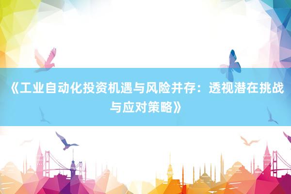 《工业自动化投资机遇与风险并存：透视潜在挑战与应对策略》