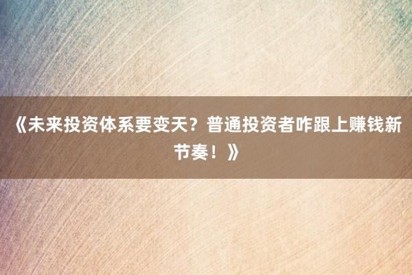 《未来投资体系要变天？普通投资者咋跟上赚钱新节奏！》