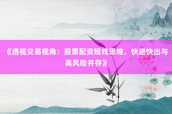 《透视交易视角：股票配资短线思维，快进快出与高风险并存》