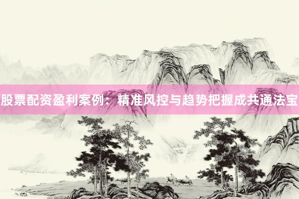 股票配资盈利案例：精准风控与趋势把握成共通法宝