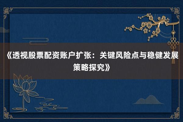 《透视股票配资账户扩张：关键风险点与稳健发展策略探究》
