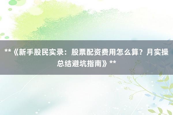 **《新手股民实录：股票配资费用怎么算？月实操总结避坑指南》**