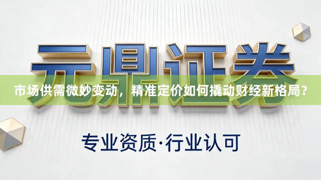 市场供需微妙变动，精准定价如何撬动财经新格局？
