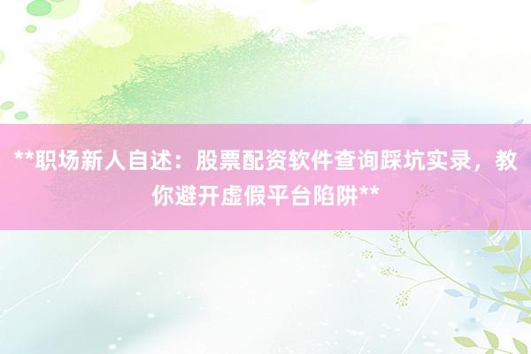 **职场新人自述：股票配资软件查询踩坑实录，教你避开虚假平台陷阱**