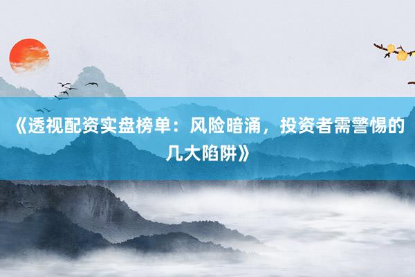《透视配资实盘榜单：风险暗涌，投资者需警惕的几大陷阱》