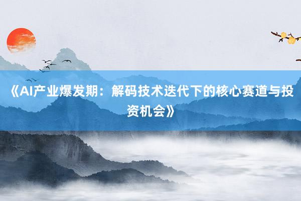 《AI产业爆发期:解码技术迭代下的核心赛道与投资机会》