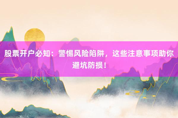 股票开户必知：警惕风险陷阱，这些注意事项助你避坑防损！