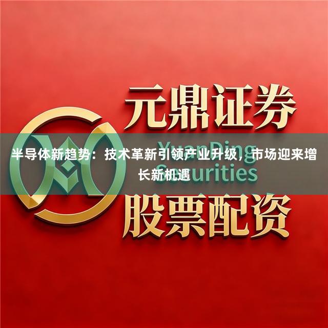 半导体新趋势：技术革新引领产业升级，市场迎来增长新机遇