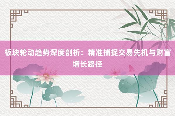 板块轮动趋势深度剖析：精准捕捉交易先机与财富增长路径