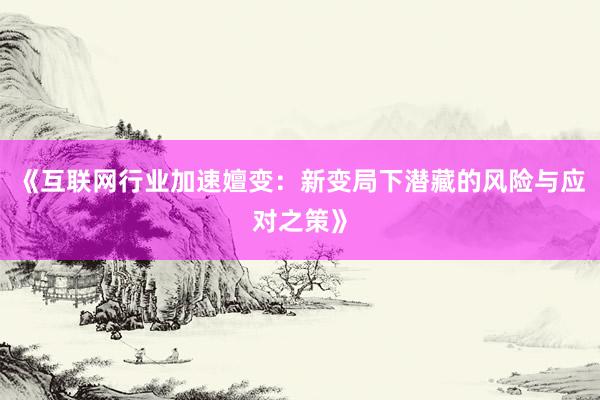 《互联网行业加速嬗变：新变局下潜藏的风险与应对之策》