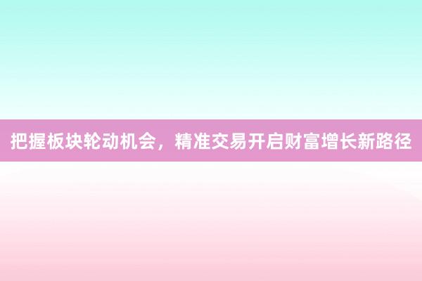 把握板块轮动机会，精准交易开启财富增长新路径