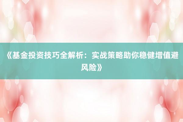 《基金投资技巧全解析：实战策略助你稳健增值避风险》