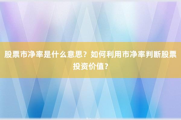 股票市净率是什么意思?如何利用市净率判断股票投资价值?