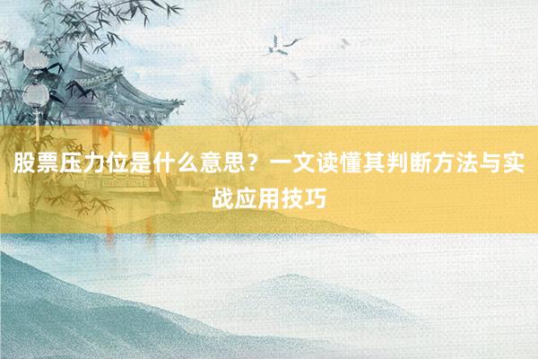 股票压力位是什么意思？一文读懂其判断方法与实战应用技巧