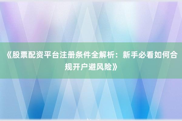 《股票配资平台注册条件全解析：新手必看如何合规开户避风险》