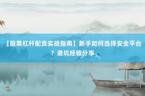 【股票杠杆配资实战指南】新手如何选择安全平台？避坑经验分享