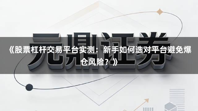 《股票杠杆交易平台实测：新手如何选对平台避免爆仓风险？》